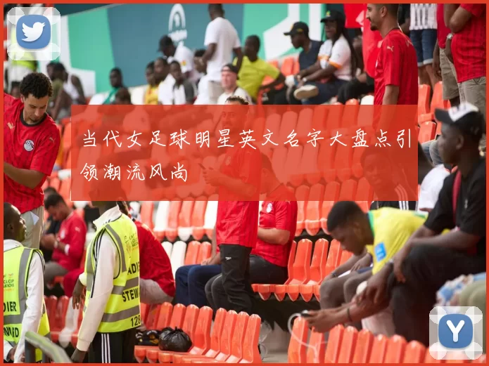 当代女足球明星英文名字大盘点引领潮流风尚