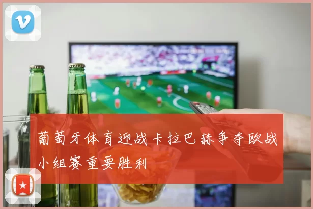 葡萄牙体育迎战卡拉巴赫争夺欧战小组赛重要胜利
