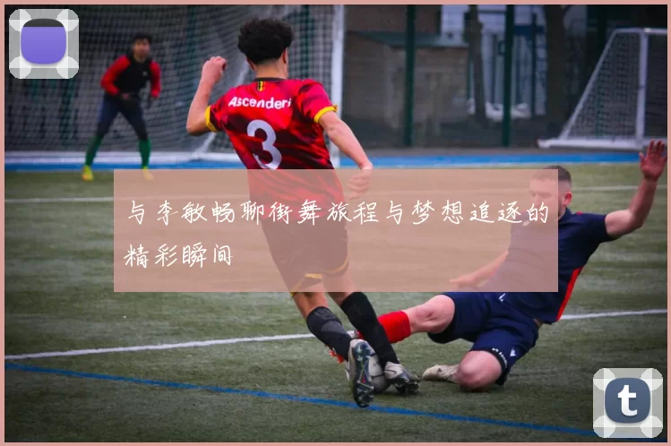 与李敏畅聊街舞旅程与梦想追逐的精彩瞬间