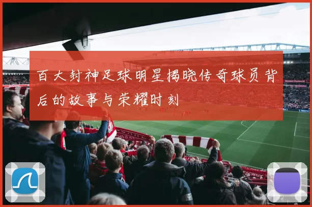 百大封神足球明星揭晓传奇球员背后的故事与荣耀时刻