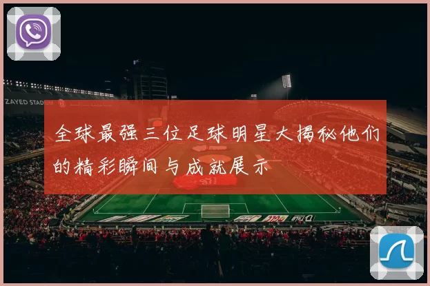 全球最强三位足球明星大揭秘他们的精彩瞬间与成就展示
