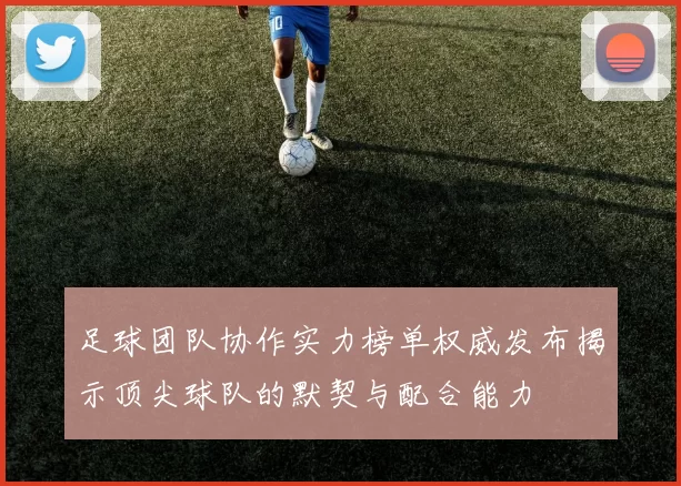 足球团队协作实力榜单权威发布揭示顶尖球队的默契与配合能力