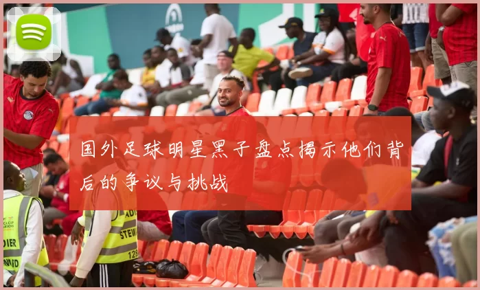国外足球明星黑子盘点揭示他们背后的争议与挑战