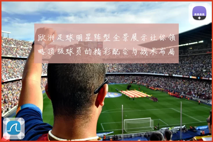 欧洲足球明星阵型全景展示让你领略顶级球员的精彩配合与战术布局