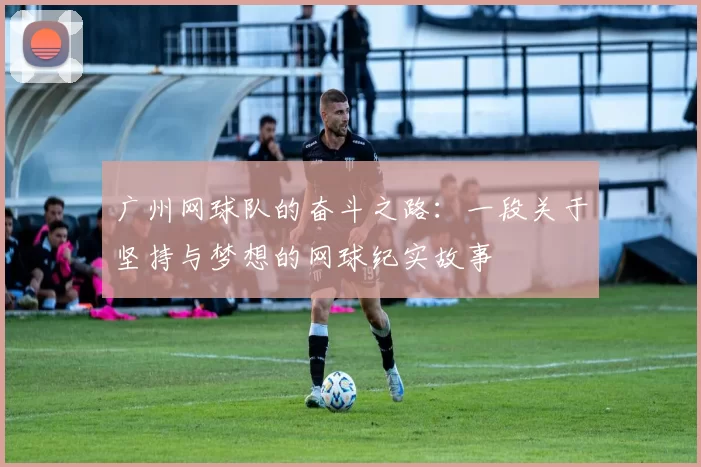 广州网球队的奋斗之路：一段关于坚持与梦想的网球纪实故事