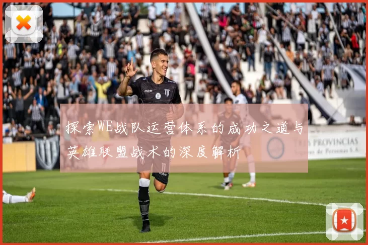探索WE战队运营体系的成功之道与英雄联盟战术的深度解析