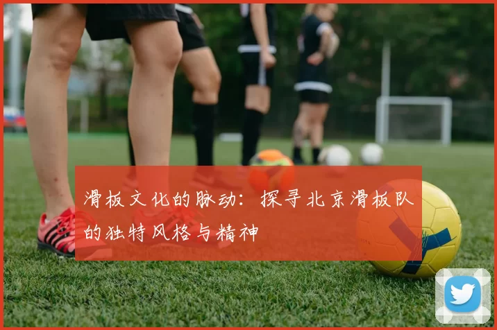 滑板文化的脉动：探寻北京滑板队的独特风格与精神
