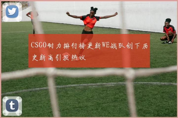 CSGO耐力排行榜更新WE战队创下历史新高引发热议