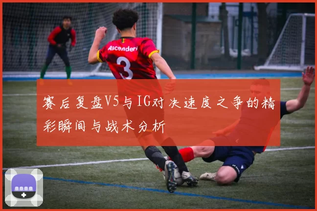 赛后复盘V5与IG对决速度之争的精彩瞬间与战术分析