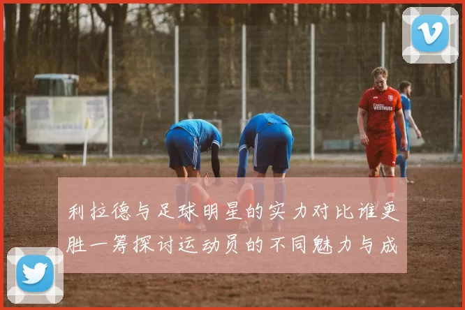利拉德与足球明星的实力对比谁更胜一筹探讨运动员的不同魅力与成就