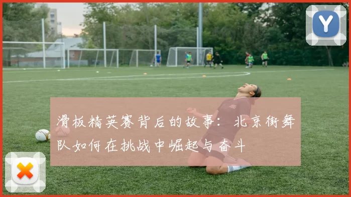 滑板精英赛背后的故事：北京街舞队如何在挑战中崛起与奋斗