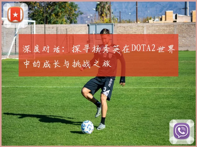 深度对话：探寻杨秀英在DOTA2世界中的成长与挑战之旅