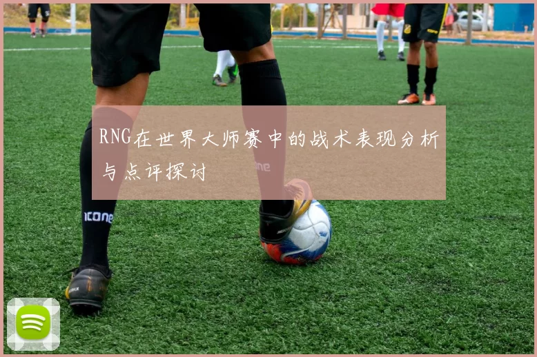 RNG在世界大师赛中的战术表现分析与点评探讨