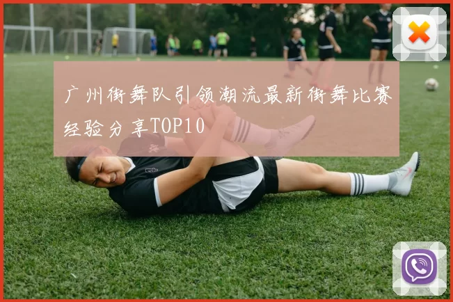 广州街舞队引领潮流最新街舞比赛经验分享TOP10