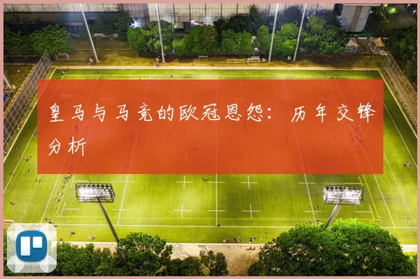 皇马与马竞的欧冠恩怨：历年交锋分析