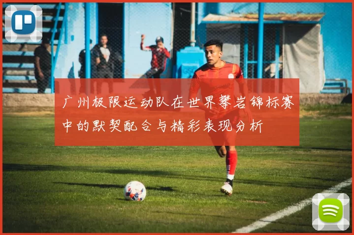 广州极限运动队在世界攀岩锦标赛中的默契配合与精彩表现分析