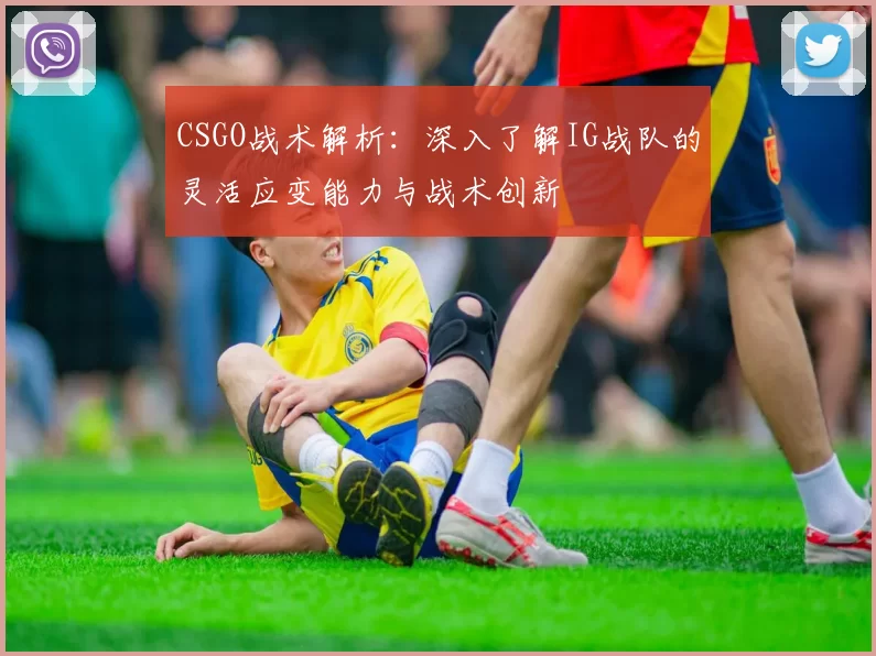 CSGO战术解析：深入了解IG战队的灵活应变能力与战术创新