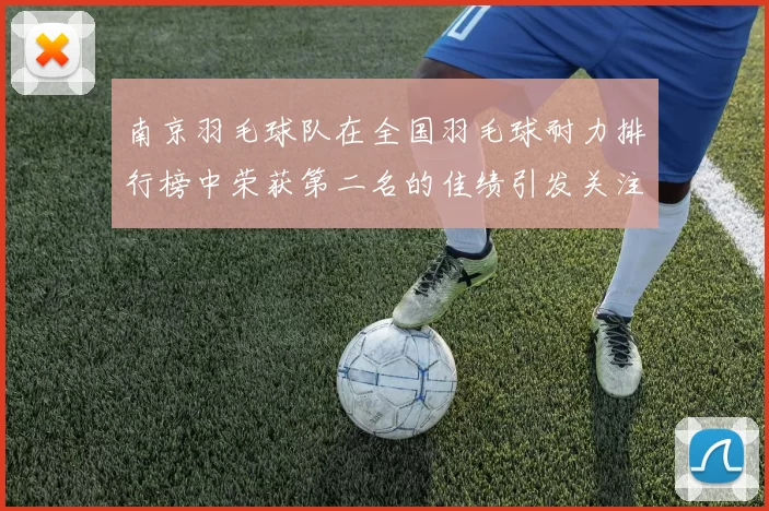 南京羽毛球队在全国羽毛球耐力排行榜中荣获第二名的佳绩引发关注