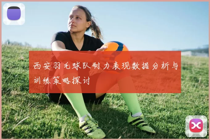 西安羽毛球队耐力表现数据分析与训练策略探讨