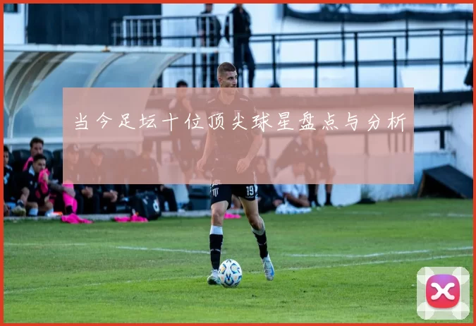 当今足坛十位顶尖球星盘点与分析