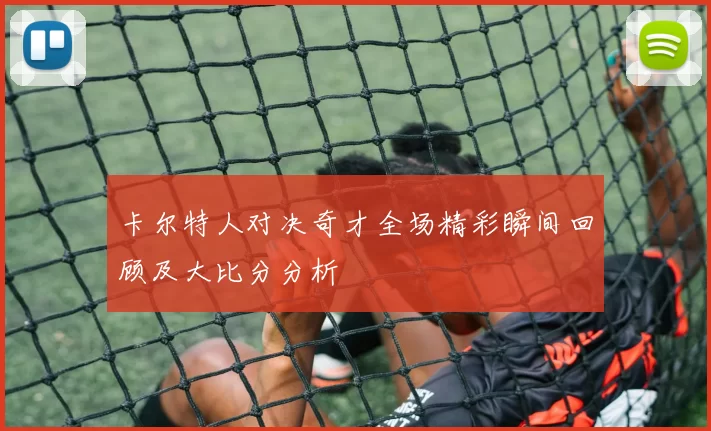 卡尔特人对决奇才全场精彩瞬间回顾及大比分分析