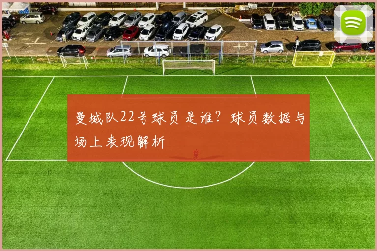 曼城队22号球员是谁？球员数据与场上表现解析