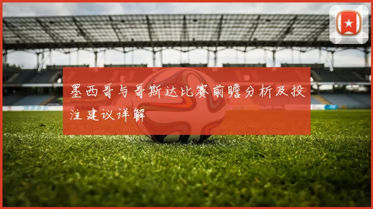 墨西哥与哥斯达比赛前瞻分析及投注建议详解