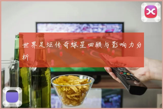 世界足坛传奇球星回顾与影响力分析