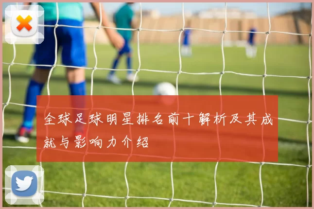 全球足球明星排名前十解析及其成就与影响力介绍