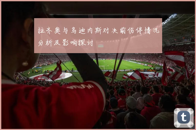 拉齐奥与乌迪内斯对决前伤停情况分析及影响探讨