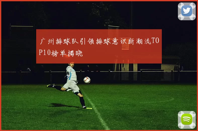 广州排球队引领排球意识新潮流TOP10榜单揭晓