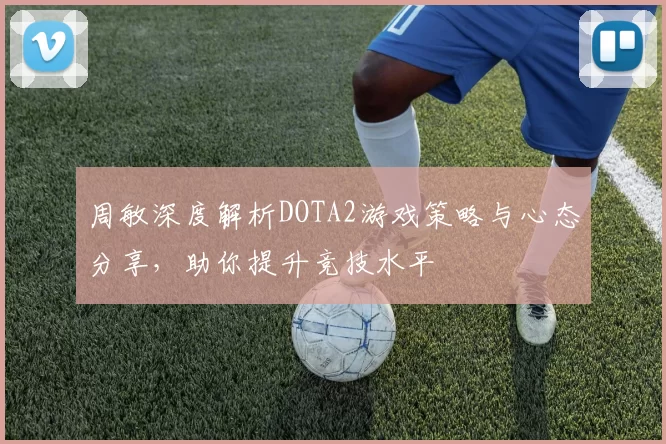 周敏深度解析DOTA2游戏策略与心态分享，助你提升竞技水平