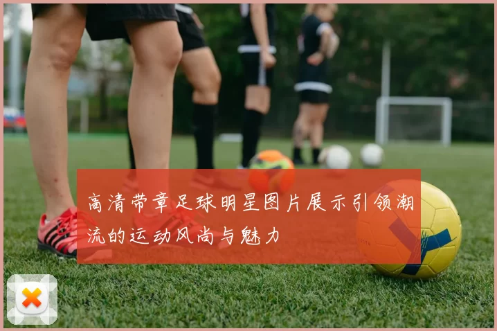 高清带章足球明星图片展示引领潮流的运动风尚与魅力