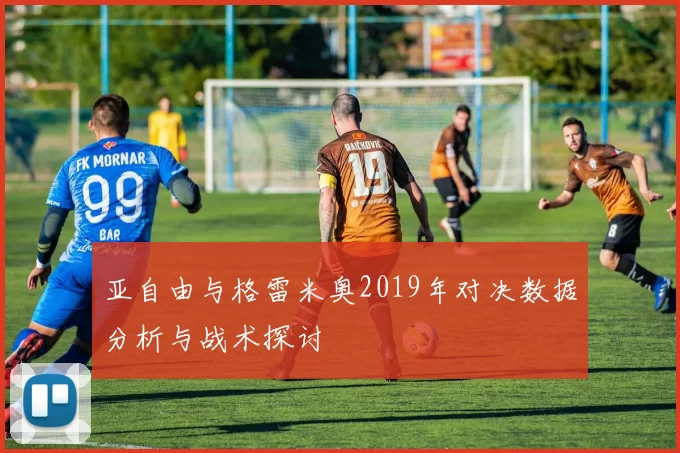 亚自由与格雷米奥2019年对决数据分析与战术探讨