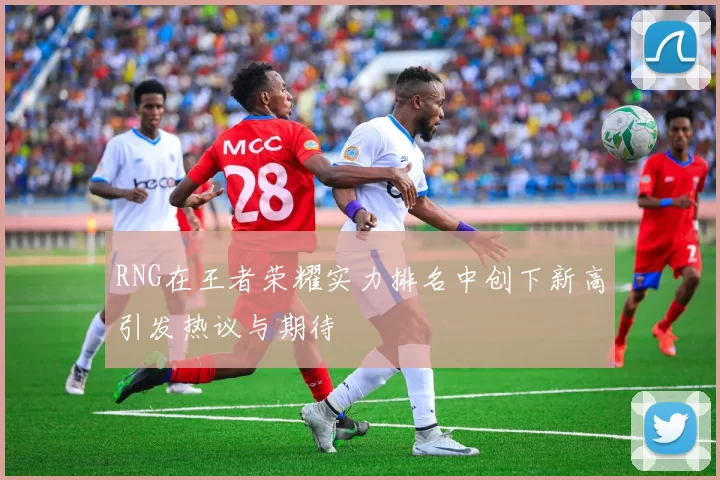 RNG在王者荣耀实力排名中创下新高引发热议与期待