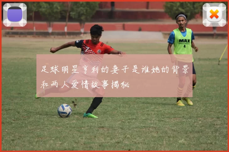 足球明星亨利的妻子是谁她的背景和两人爱情故事揭秘