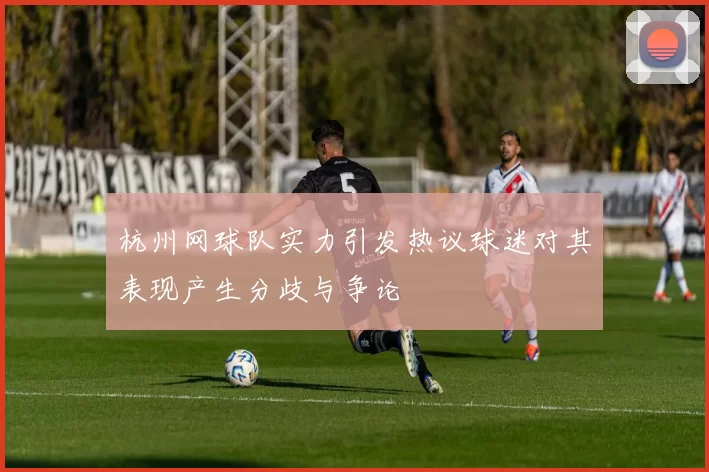 杭州网球队实力引发热议球迷对其表现产生分歧与争论