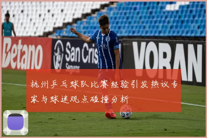 杭州乒乓球队比赛经验引发热议专家与球迷观点碰撞分析