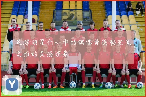 足球明星们心中的偶像费德勒究竟是谁的灵感源泉
