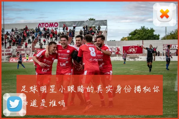 足球明星小眼睛的真实身份揭秘你知道是谁吗