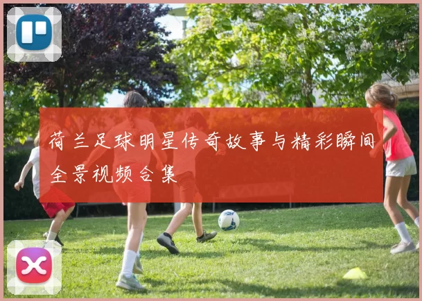 荷兰足球明星传奇故事与精彩瞬间全景视频合集