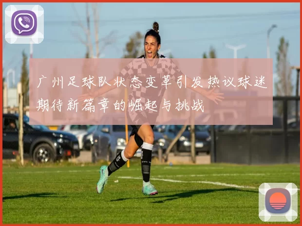 广州足球队状态变革引发热议球迷期待新篇章的崛起与挑战