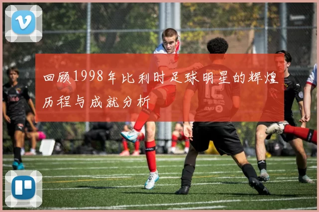 回顾1998年比利时足球明星的辉煌历程与成就分析