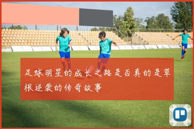 足球明星的成长之路是否真的是草根逆袭的传奇故事