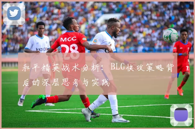 和平精英战术分析：BLG快攻策略背后的深层思考与实践