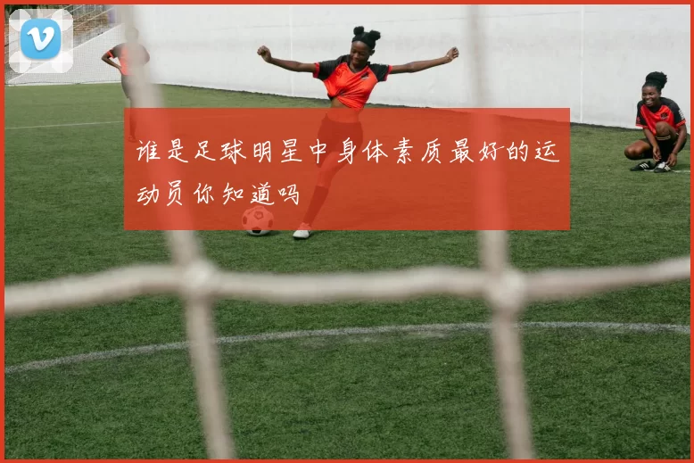谁是足球明星中身体素质最好的运动员你知道吗