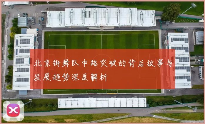 北京街舞队中路突破的背后故事与发展趋势深度解析