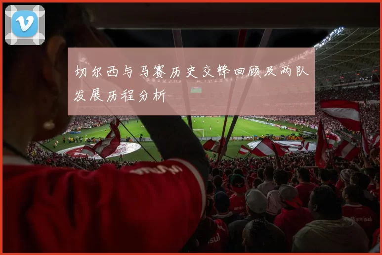 切尔西与马赛历史交锋回顾及两队发展历程分析