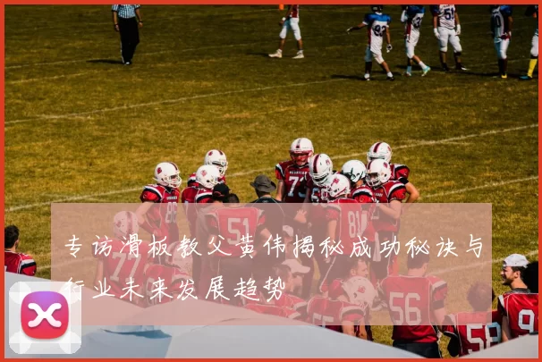 专访滑板教父黄伟揭秘成功秘诀与行业未来发展趋势