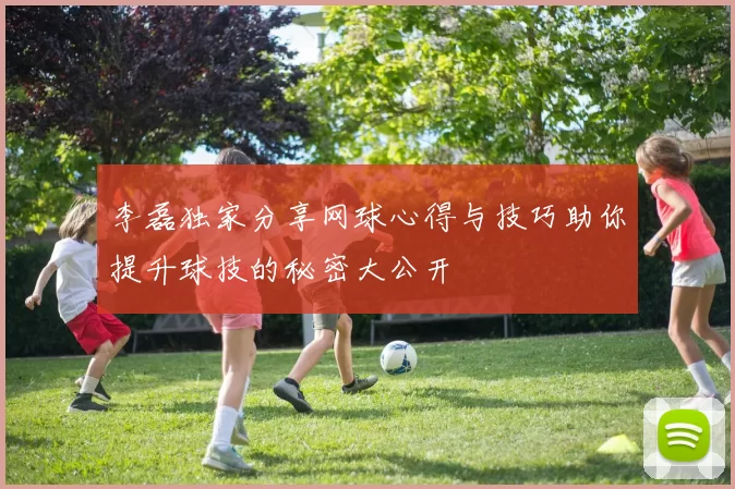 李磊独家分享网球心得与技巧助你提升球技的秘密大公开